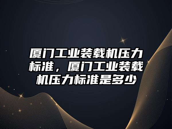 廈門工業(yè)裝載機壓力標準，廈門工業(yè)裝載機壓力標準是多少