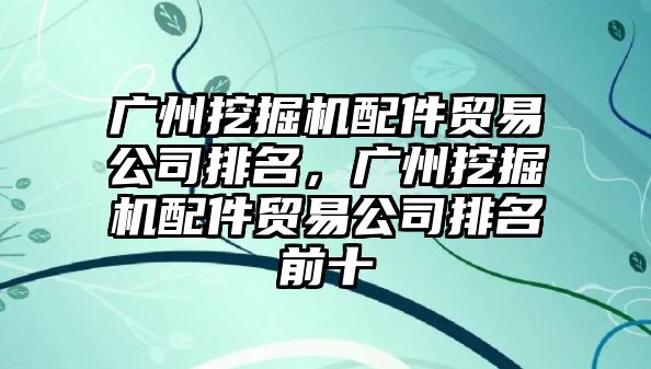 廣州挖掘機配件貿(mào)易公司排名，廣州挖掘機配件貿(mào)易公司排名前十