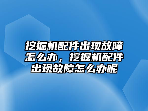 挖掘機配件出現(xiàn)故障怎么辦，挖掘機配件出現(xiàn)故障怎么辦呢