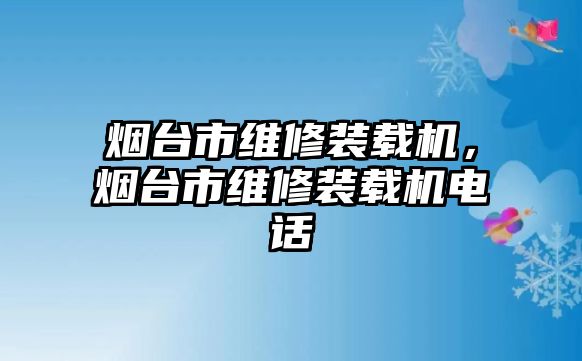 煙臺市維修裝載機(jī)，煙臺市維修裝載機(jī)電話