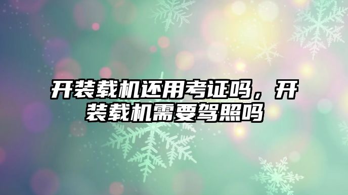 開裝載機還用考證嗎，開裝載機需要駕照嗎