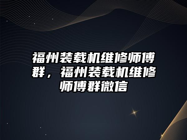 福州裝載機維修師傅群，福州裝載機維修師傅群微信