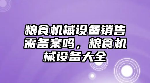 糧食機械設(shè)備銷售需備案嗎，糧食機械設(shè)備大全