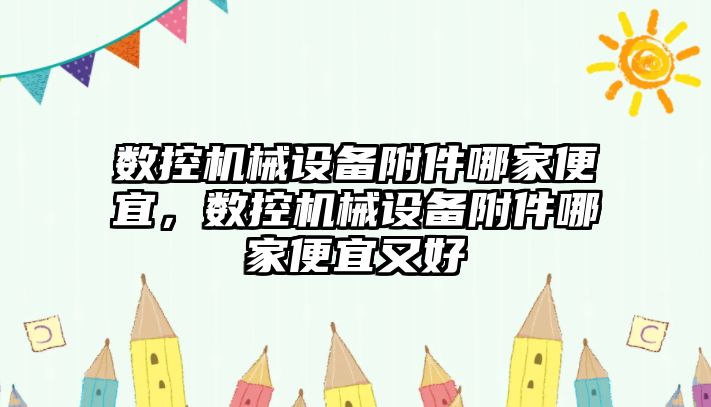 數(shù)控機械設(shè)備附件哪家便宜，數(shù)控機械設(shè)備附件哪家便宜又好