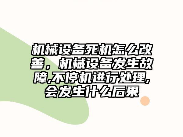 機械設(shè)備死機怎么改善，機械設(shè)備發(fā)生故障,不停機進行處理,會發(fā)生什么后果