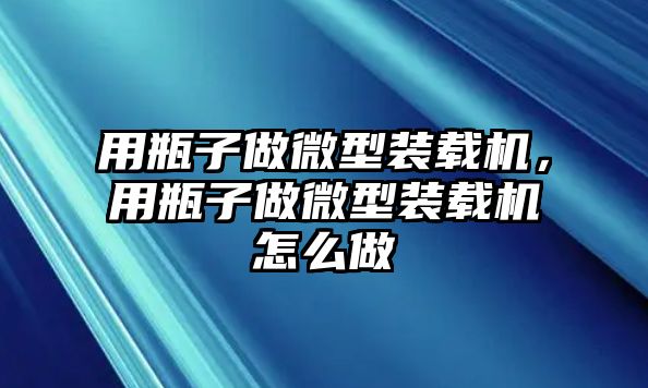 用瓶子做微型裝載機，用瓶子做微型裝載機怎么做