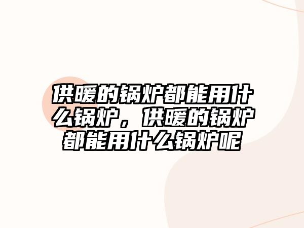 供暖的鍋爐都能用什么鍋爐，供暖的鍋爐都能用什么鍋爐呢