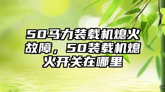 50馬力裝載機(jī)熄火故障，50裝載機(jī)熄火開關(guān)在哪里