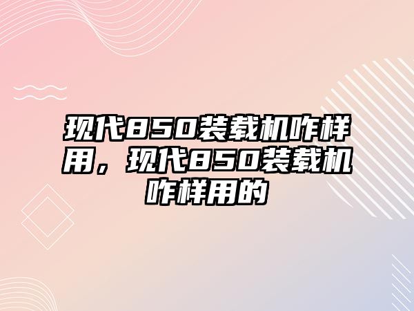 現(xiàn)代850裝載機(jī)咋樣用，現(xiàn)代850裝載機(jī)咋樣用的