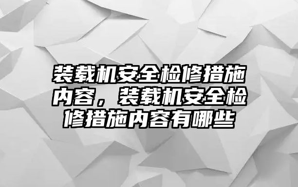 裝載機安全檢修措施內容，裝載機安全檢修措施內容有哪些