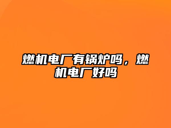 燃機(jī)電廠有鍋爐嗎，燃機(jī)電廠好嗎