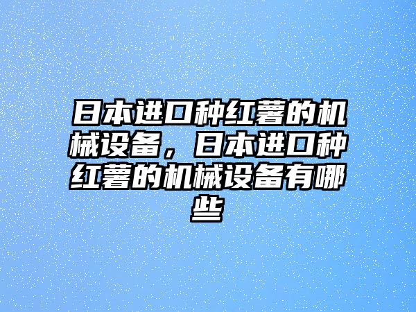 日本進口種紅薯的機械設(shè)備，日本進口種紅薯的機械設(shè)備有哪些