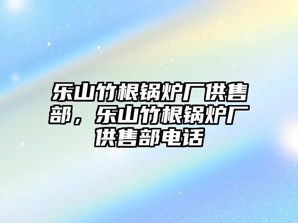 樂山竹根鍋爐廠供售部，樂山竹根鍋爐廠供售部電話