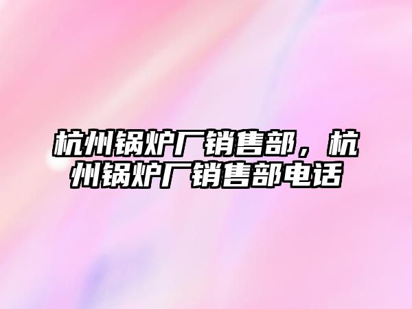 杭州鍋爐廠銷售部，杭州鍋爐廠銷售部電話