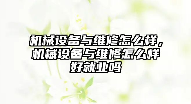 機械設(shè)備與維修怎么樣，機械設(shè)備與維修怎么樣好就業(yè)嗎