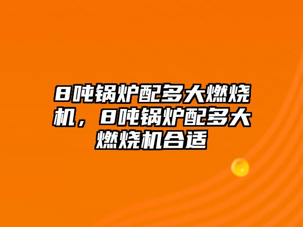 8噸鍋爐配多大燃燒機，8噸鍋爐配多大燃燒機合適