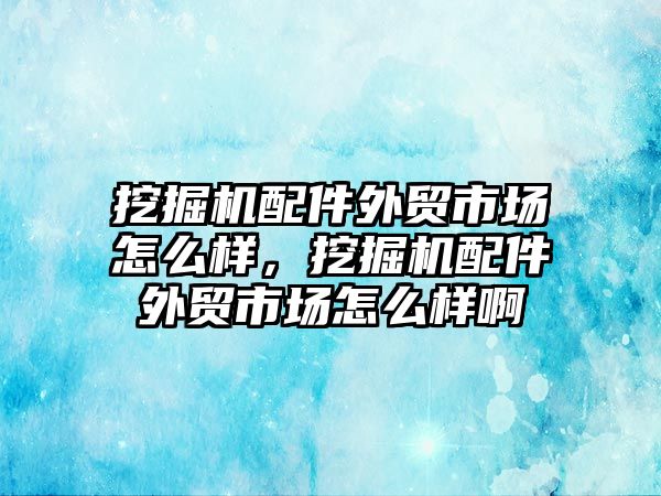 挖掘機配件外貿(mào)市場怎么樣，挖掘機配件外貿(mào)市場怎么樣啊