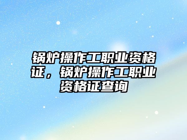 鍋爐操作工職業(yè)資格證，鍋爐操作工職業(yè)資格證查詢