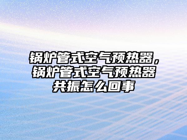 鍋爐管式空氣預熱器，鍋爐管式空氣預熱器共振怎么回事