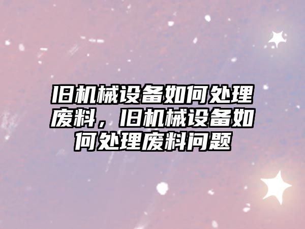 舊機(jī)械設(shè)備如何處理廢料，舊機(jī)械設(shè)備如何處理廢料問題