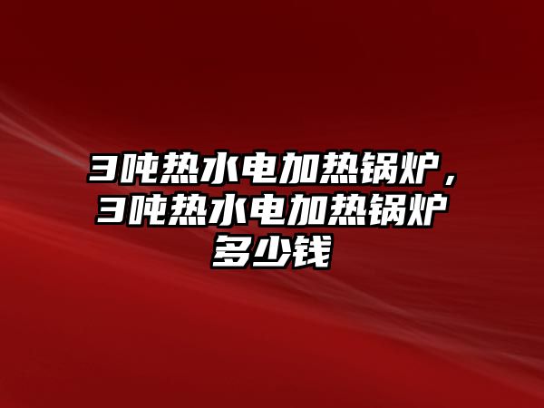 3噸熱水電加熱鍋爐，3噸熱水電加熱鍋爐多少錢