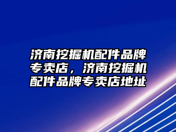 濟南挖掘機配件品牌專賣店，濟南挖掘機配件品牌專賣店地址