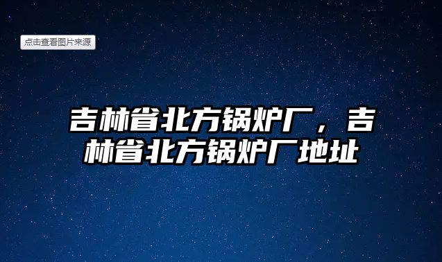 吉林省北方鍋爐廠，吉林省北方鍋爐廠地址