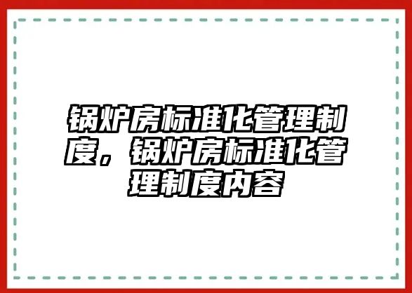 鍋爐房標準化管理制度，鍋爐房標準化管理制度內容