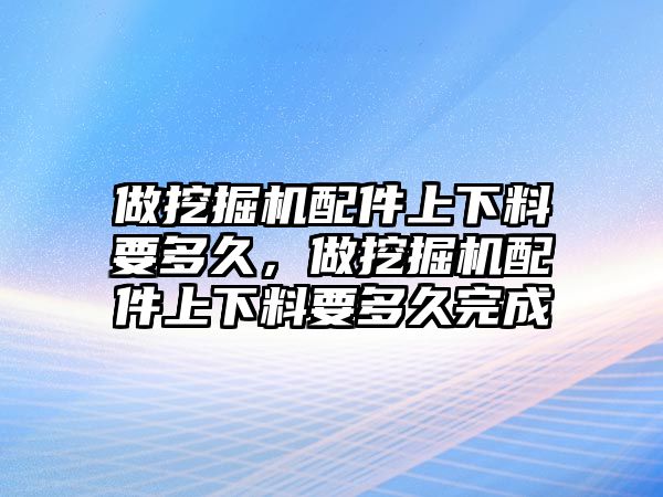 做挖掘機配件上下料要多久，做挖掘機配件上下料要多久完成