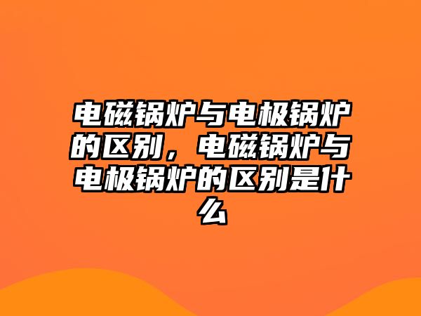 電磁鍋爐與電極鍋爐的區(qū)別，電磁鍋爐與電極鍋爐的區(qū)別是什么