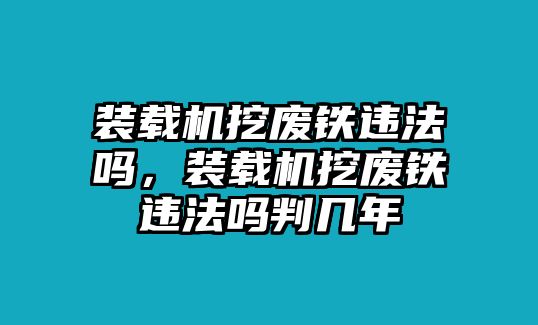 裝載機挖廢鐵違法嗎，裝載機挖廢鐵違法嗎判幾年