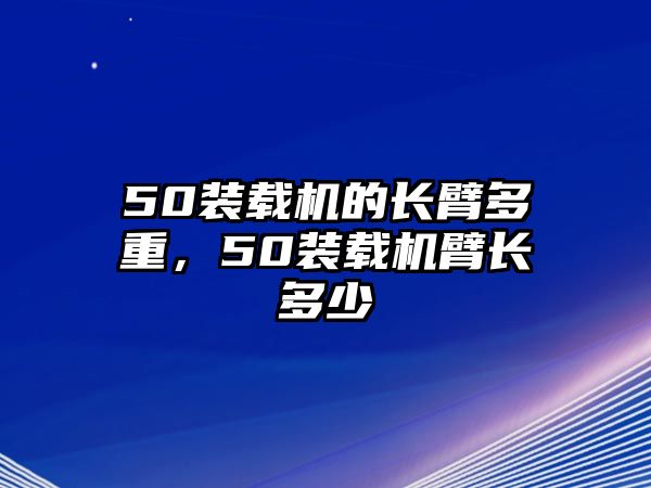 50裝載機(jī)的長(zhǎng)臂多重，50裝載機(jī)臂長(zhǎng)多少