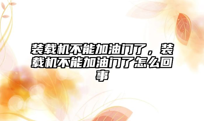 裝載機不能加油門了，裝載機不能加油門了怎么回事