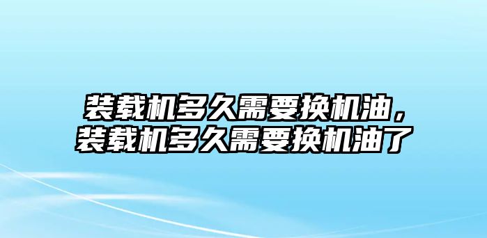 裝載機多久需要換機油，裝載機多久需要換機油了