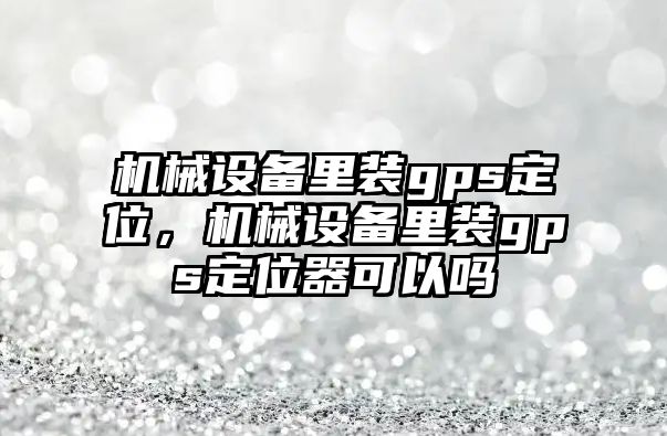 機械設(shè)備里裝gps定位，機械設(shè)備里裝gps定位器可以嗎