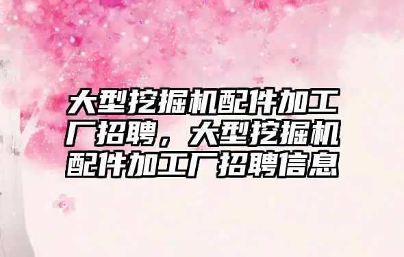 大型挖掘機配件加工廠招聘，大型挖掘機配件加工廠招聘信息