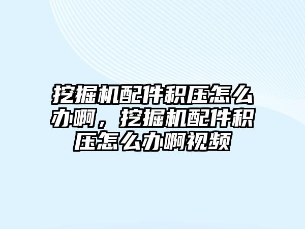 挖掘機配件積壓怎么辦啊，挖掘機配件積壓怎么辦啊視頻