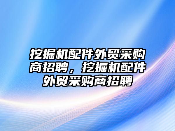 挖掘機(jī)配件外貿(mào)采購商招聘，挖掘機(jī)配件外貿(mào)采購商招聘