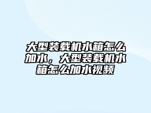 大型裝載機水箱怎么加水，大型裝載機水箱怎么加水視頻