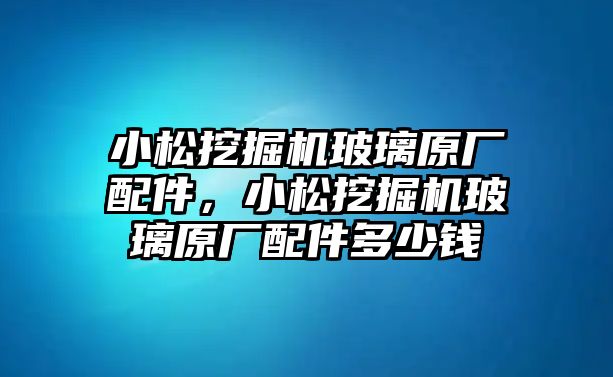 小松挖掘機(jī)玻璃原廠配件，小松挖掘機(jī)玻璃原廠配件多少錢