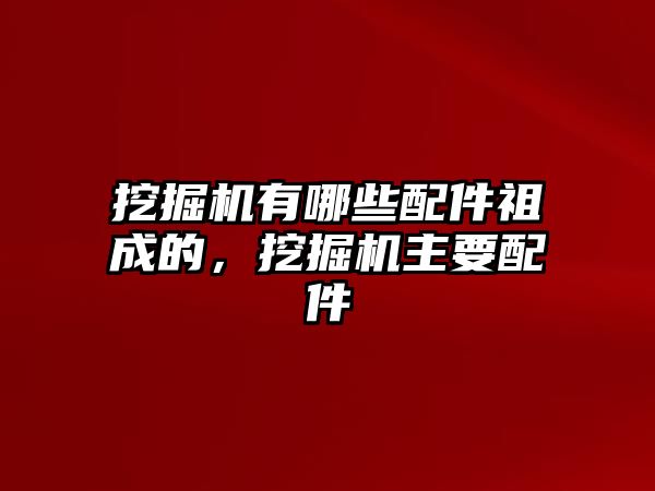 挖掘機有哪些配件祖成的，挖掘機主要配件