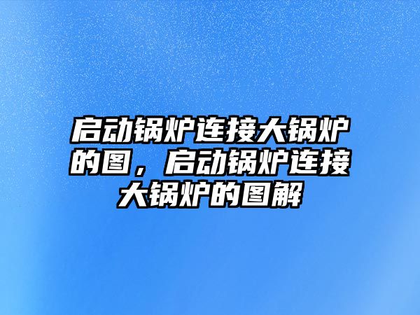 啟動鍋爐連接大鍋爐的圖，啟動鍋爐連接大鍋爐的圖解