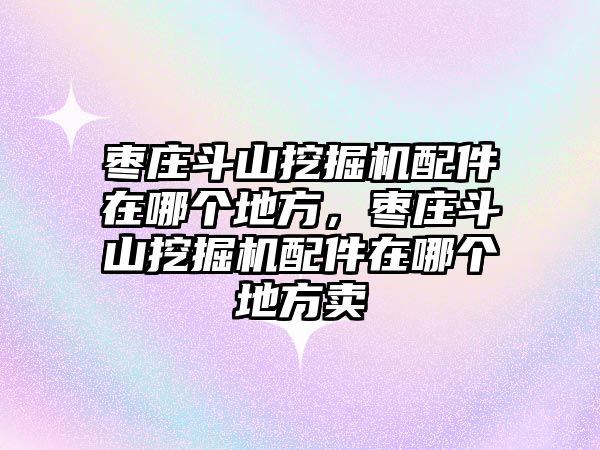 棗莊斗山挖掘機配件在哪個地方，棗莊斗山挖掘機配件在哪個地方賣