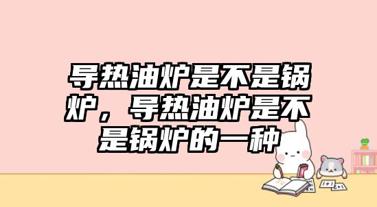 導(dǎo)熱油爐是不是鍋爐，導(dǎo)熱油爐是不是鍋爐的一種