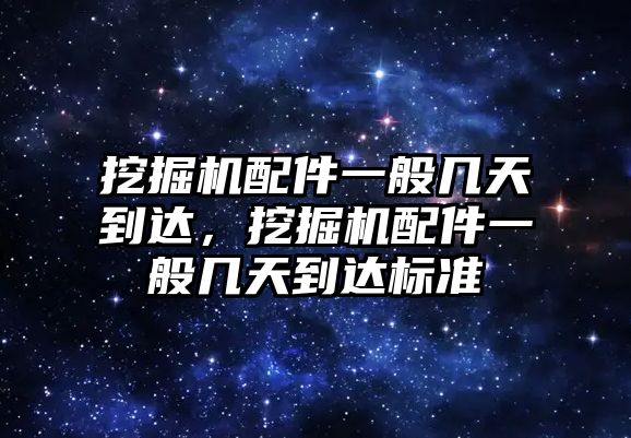 挖掘機配件一般幾天到達，挖掘機配件一般幾天到達標準