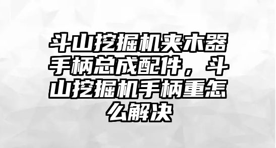 斗山挖掘機(jī)夾木器手柄總成配件，斗山挖掘機(jī)手柄重怎么解決