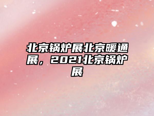 北京鍋爐展北京暖通展，2021北京鍋爐展