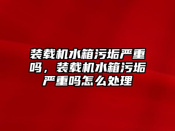 裝載機(jī)水箱污垢嚴(yán)重嗎，裝載機(jī)水箱污垢嚴(yán)重嗎怎么處理