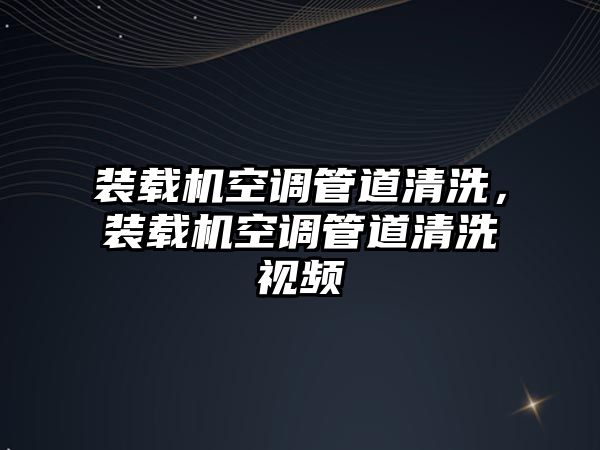 裝載機空調管道清洗，裝載機空調管道清洗視頻