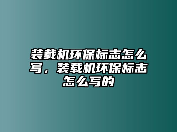 裝載機(jī)環(huán)保標(biāo)志怎么寫，裝載機(jī)環(huán)保標(biāo)志怎么寫的